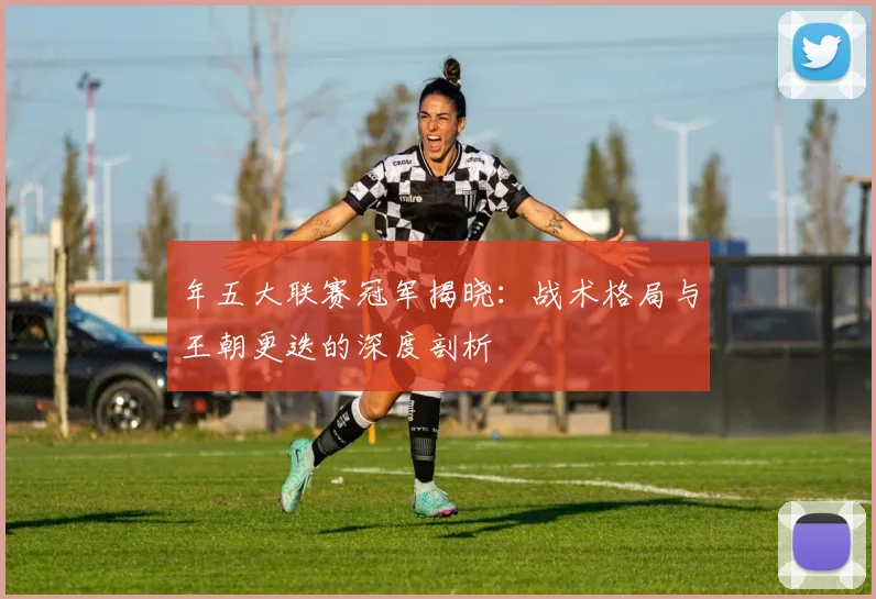 年五大联赛冠军揭晓:战术格局与王朝更迭的深度剖析
