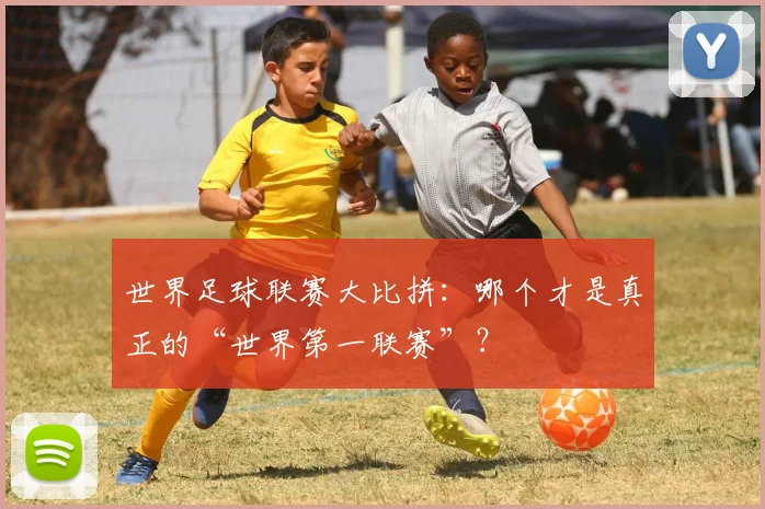 世界足球联赛大比拼:哪个才是真正的“世界第一联赛”?