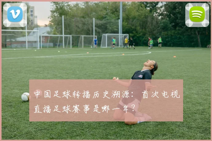 中国足球转播历史溯源：首次电视直播足球赛事是哪一年？