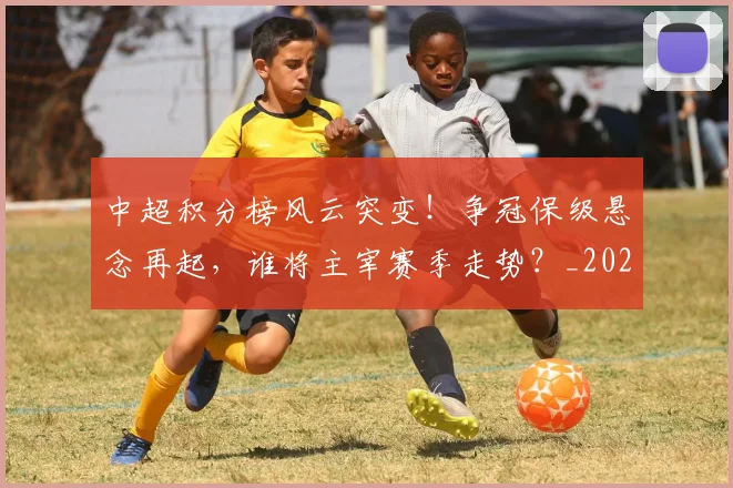 中超积分榜风云突变！争冠保级悬念再起，谁将主宰赛季走势？_20260610190500