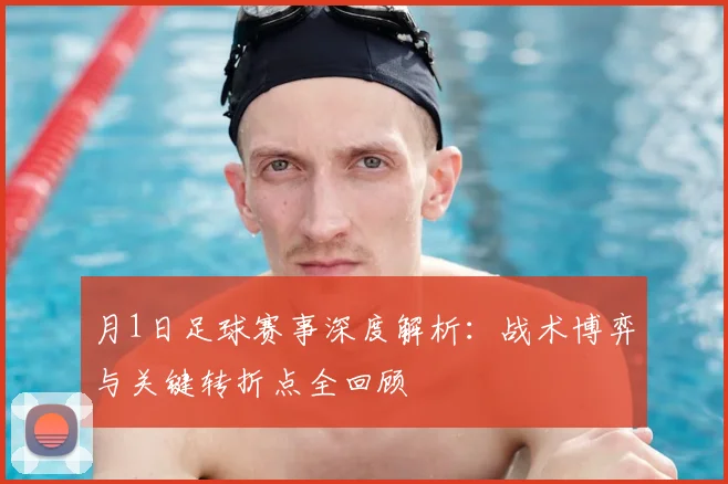 月1日足球赛事深度解析：战术博弈与关键转折点全回顾