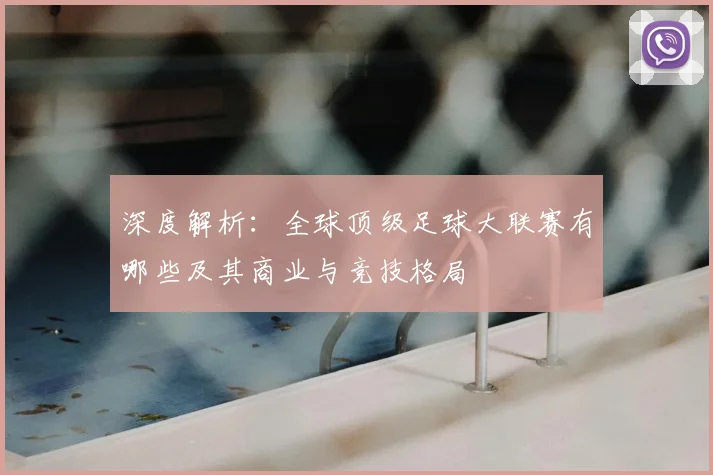 深度解析：全球顶级足球大联赛有哪些及其商业与竞技格局