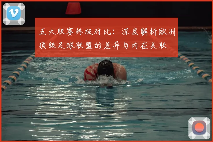 五大联赛终极对比：深度解析欧洲顶级足球联盟的差异与内在关联