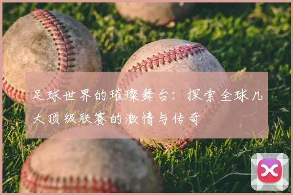 足球世界的璀璨舞台：探索全球几大顶级联赛的激情与传奇