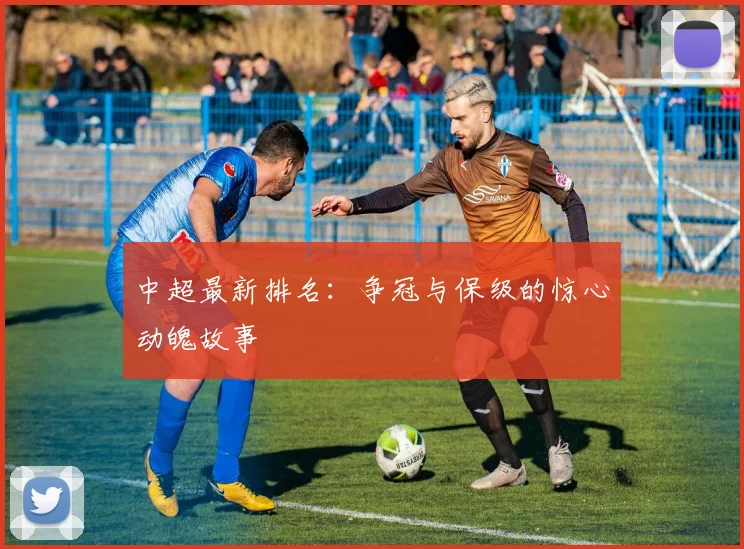 中超最新排名：争冠与保级的惊心动魄故事