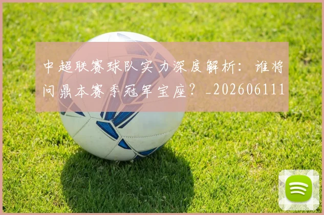 中超联赛球队实力深度解析：谁将问鼎本赛季冠军宝座？_20260611140815