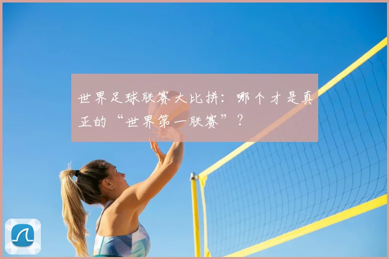 世界足球联赛大比拼：哪个才是真正的“世界第一联赛”？