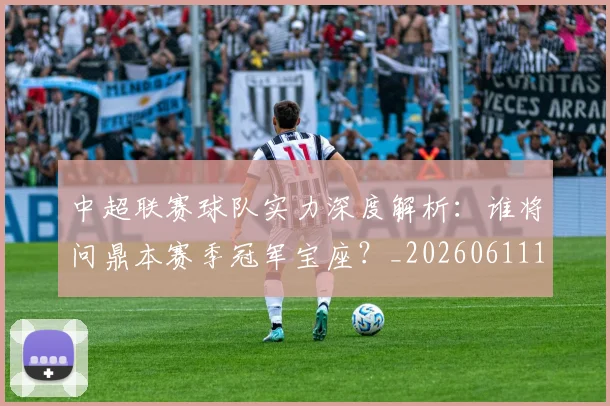 中超联赛球队实力深度解析：谁将问鼎本赛季冠军宝座？_20260611140815