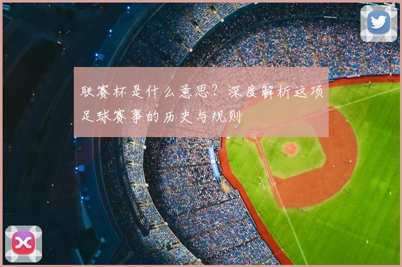 联赛杯是什么意思？深度解析这项足球赛事的历史与规则