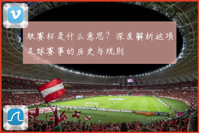 联赛杯是什么意思？深度解析这项足球赛事的历史与规则