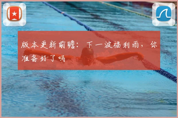 版本更新前瞻：下一波福利雨，你准备好了吗