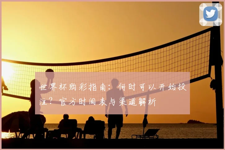 世界杯购彩指南：何时可以开始投注？官方时间表与渠道解析