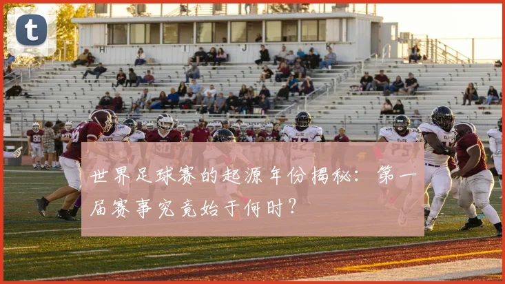世界足球赛的起源年份揭秘：第一届赛事究竟始于何时？