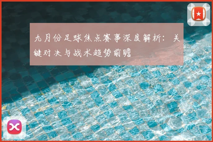 九月份足球焦点赛事深度解析：关键对决与战术趋势前瞻