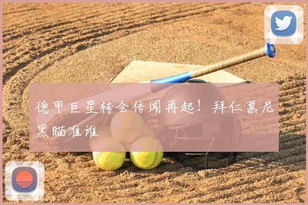 德甲巨星转会传闻再起！拜仁慕尼黑瞄准谁