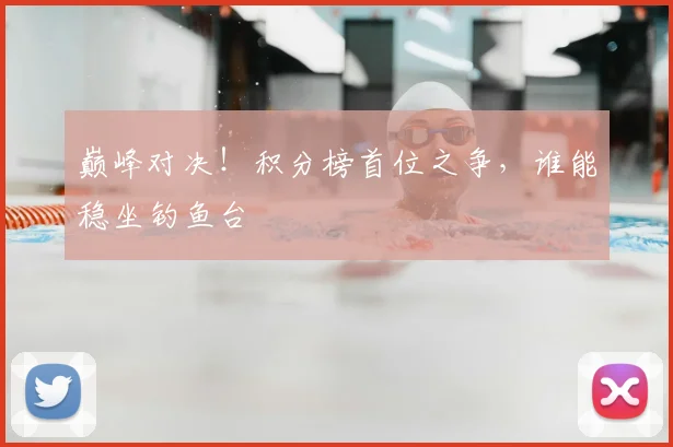 巅峰对决！积分榜首位之争，谁能稳坐钓鱼台