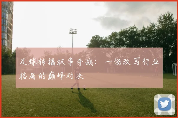 足球转播权争夺战：一场改写行业格局的巅峰对决