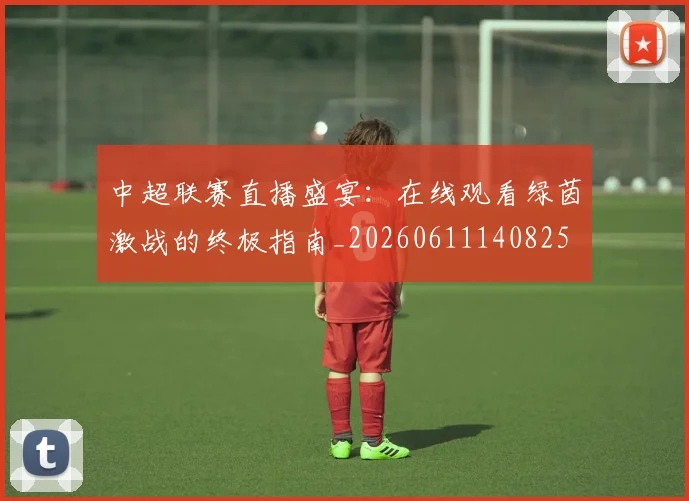 中超联赛直播盛宴：在线观看绿茵激战的终极指南_20260611140825
