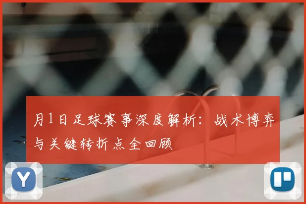 月1日足球赛事深度解析:战术博弈与关键转折点全回顾